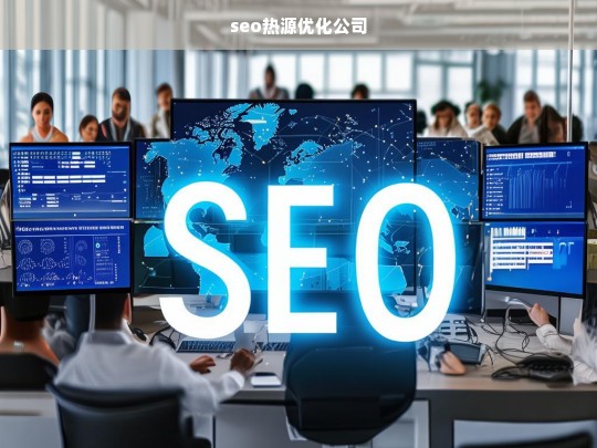 SEO热源优化公司，提升网站流量与排名的专业解决方案