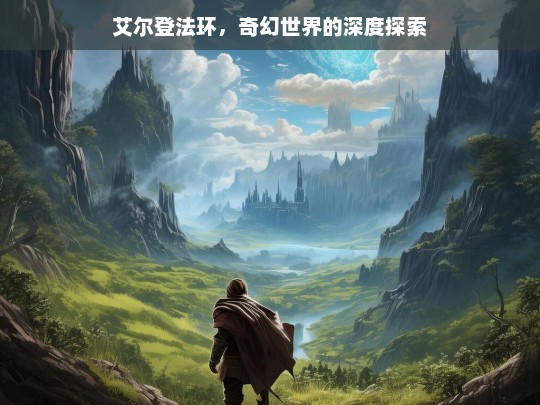 艾尔登法环，奇幻世界的深度探索，艾尔登法环，奇幻世界探秘之旅