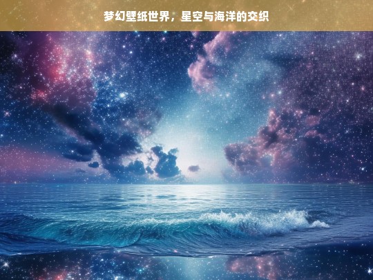 梦幻壁纸世界，星空与海洋的交织，梦幻星空海洋壁纸世界