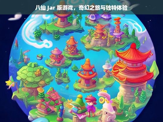 八仙 Jar 版游戏，奇幻之旅与独特体验，八仙 Jar 版游戏，奇幻之旅与独特体验之旅