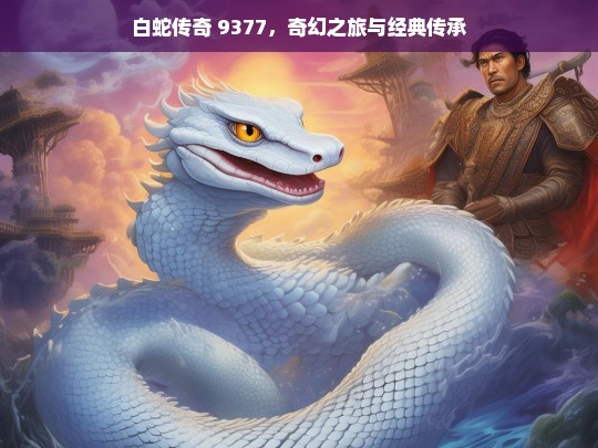 白蛇传奇 9377，奇幻之旅与经典传承，白蛇传奇 9377，奇幻之旅与经典传承