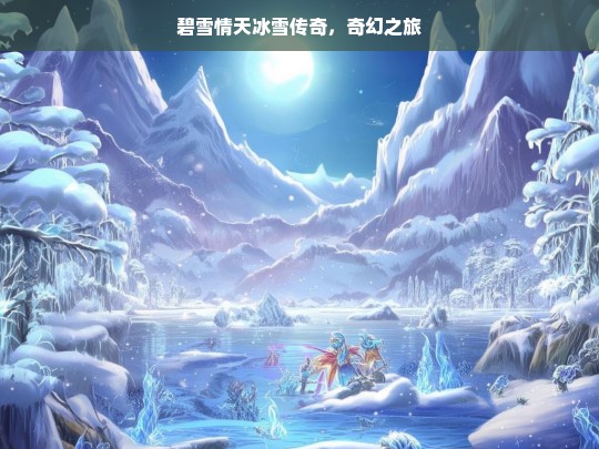 碧雪情天冰雪传奇，奇幻之旅，碧雪情天冰雪传奇，奇幻之旅开启