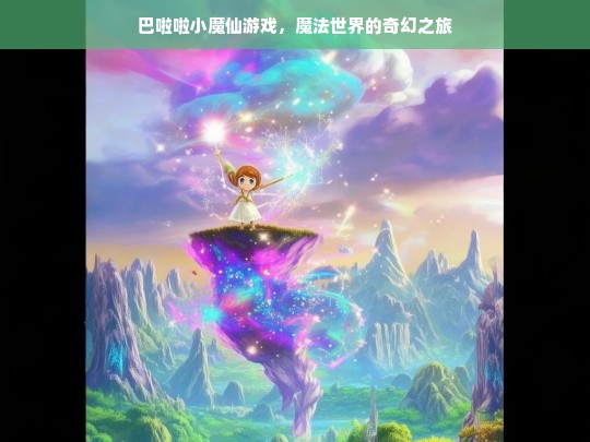 巴啦啦小魔仙游戏，魔法世界的奇幻之旅，巴啦啦小魔仙游戏，开启魔法世界奇幻之旅