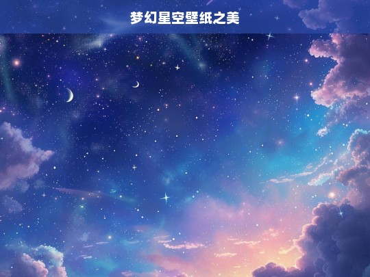 梦幻星空壁纸之美，梦幻星空壁纸，美轮美奂的视觉盛宴